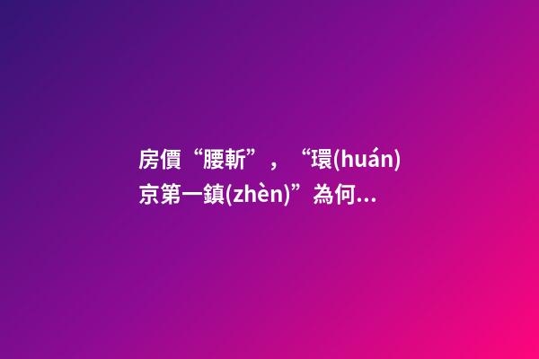 房價“腰斬”，“環(huán)京第一鎮(zhèn)”為何樓市神話破滅？